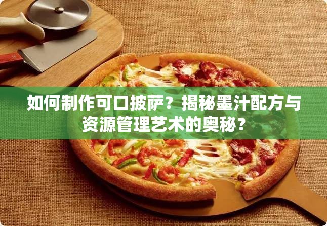 如何制作可口披萨？揭秘墨汁配方与资源管理艺术的奥秘？