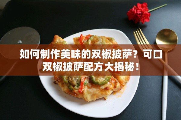 如何制作美味的双椒披萨？可口双椒披萨配方大揭秘！