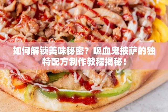 如何解锁美味秘密？吸血鬼披萨的独特配方制作教程揭秘！