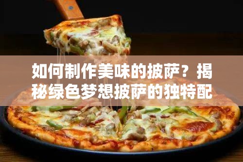 如何制作美味的披萨？揭秘绿色梦想披萨的独特配方！