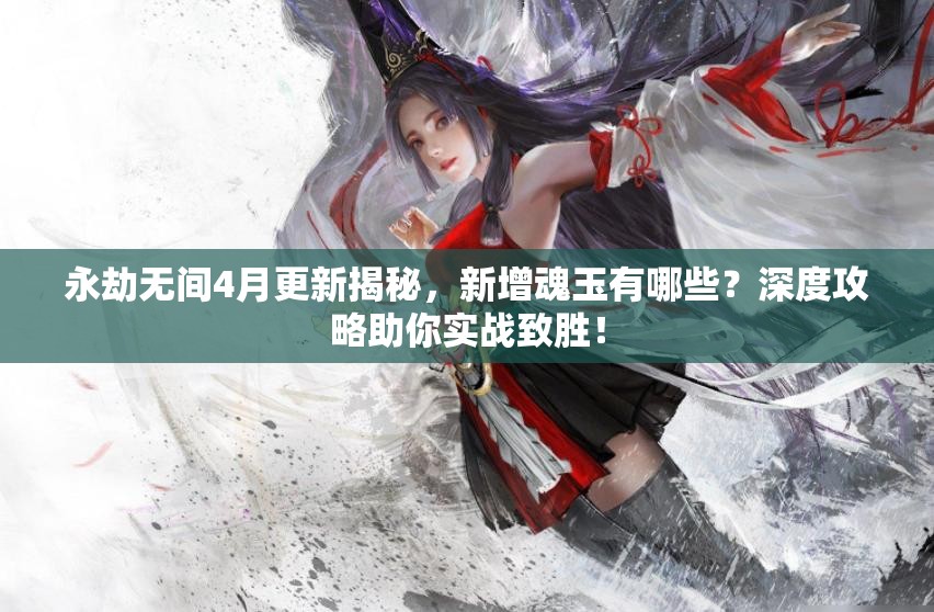 永劫无间4月更新揭秘，新增魂玉有哪些？深度攻略助你实战致胜！