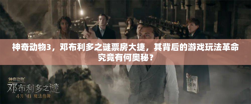 神奇动物3，邓布利多之谜票房大捷，其背后的游戏玩法革命究竟有何奥秘？