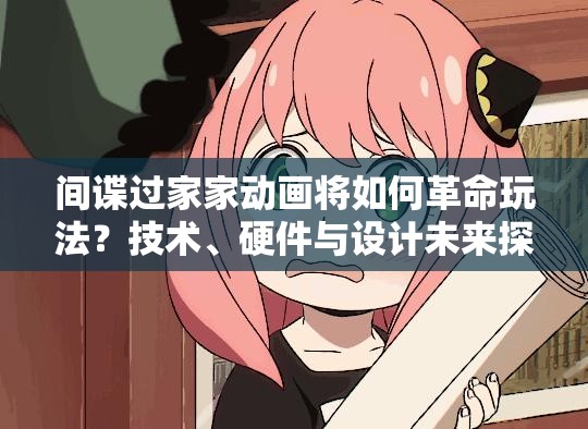 间谍过家家动画将如何革命玩法？技术、硬件与设计未来探索揭秘？