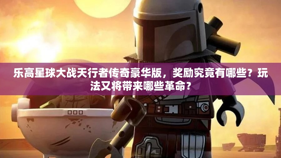 乐高星球大战天行者传奇豪华版，奖励究竟有哪些？玩法又将带来哪些革命？