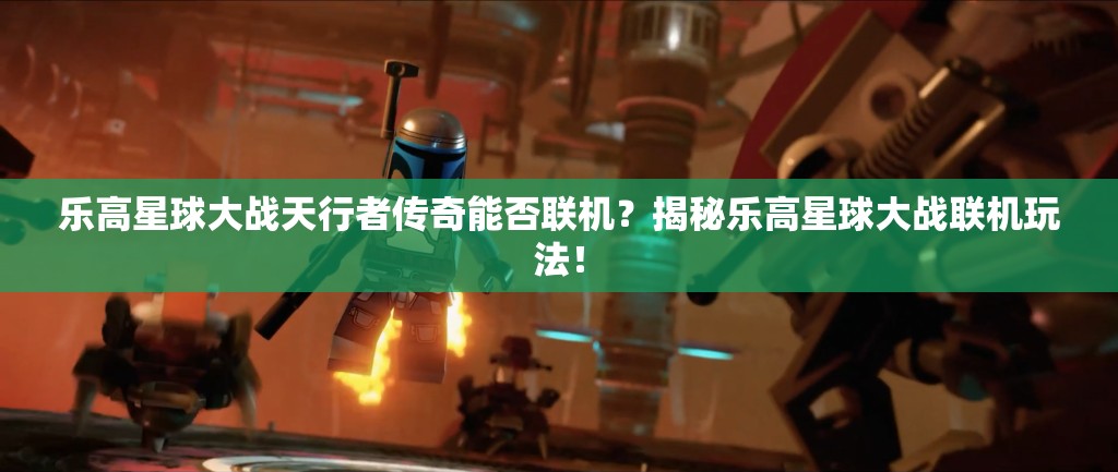 乐高星球大战天行者传奇能否联机？揭秘乐高星球大战联机玩法！