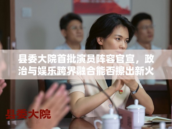县委大院首批演员阵容官宣，政治与娱乐跨界融合能否擦出新火花？