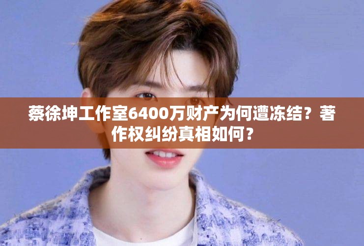 蔡徐坤工作室6400万财产为何遭冻结？著作权纠纷真相如何？
