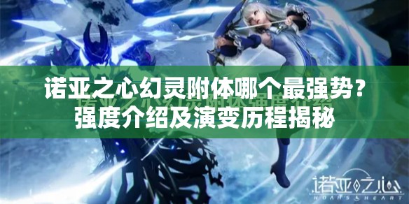 诺亚之心幻灵附体哪个最强势？强度介绍及演变历程揭秘