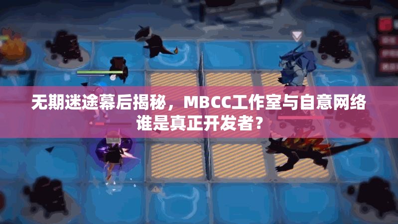 无期迷途幕后揭秘，MBCC工作室与自意网络谁是真正开发者？