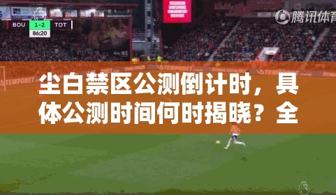 尘白禁区公测倒计时，具体公测时间何时揭晓？全攻略带你抢先知！