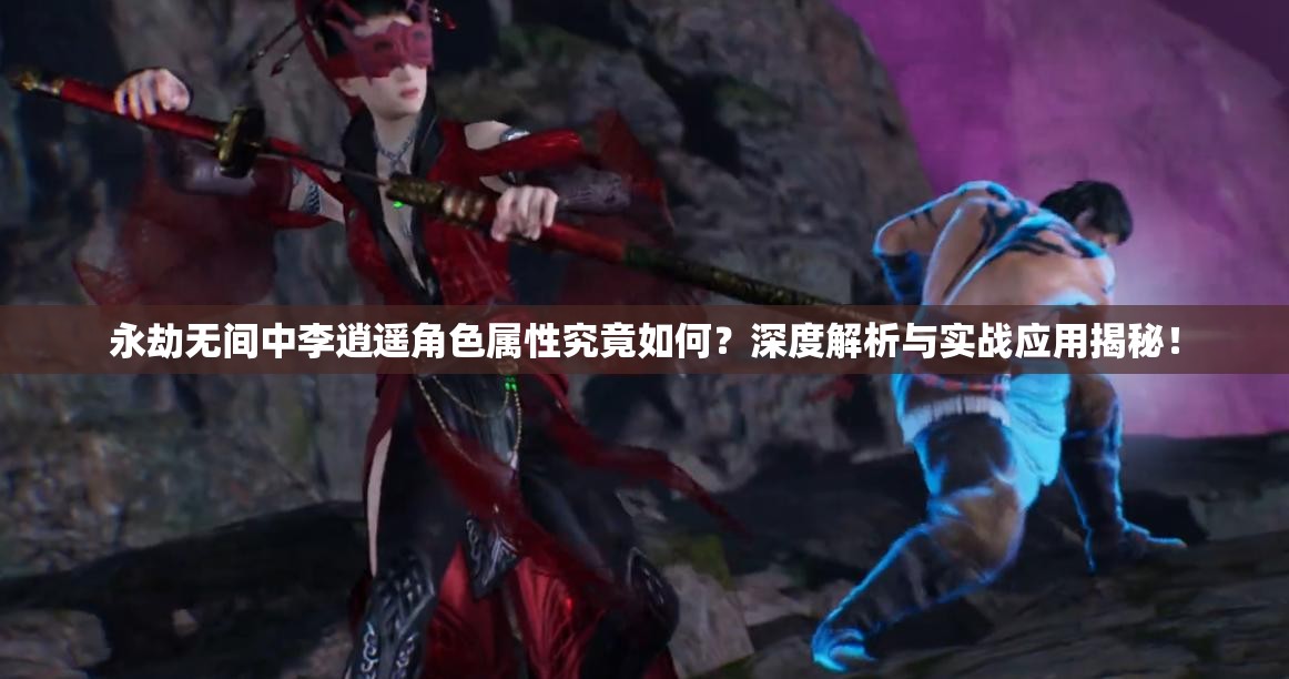 永劫无间中李逍遥角色属性究竟如何？深度解析与实战应用揭秘！