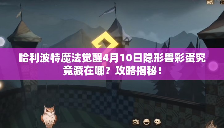 哈利波特魔法觉醒4月10日隐形兽彩蛋究竟藏在哪？攻略揭秘！