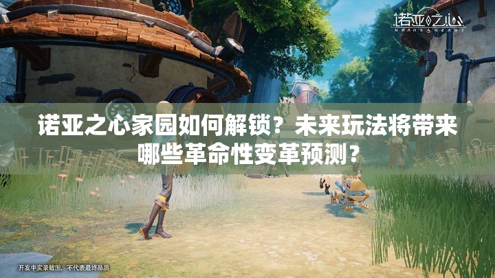 诺亚之心家园如何解锁？未来玩法将带来哪些革命性变革预测？