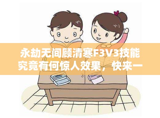 永劫无间顾清寒F3V3技能究竟有何惊人效果，快来一探究竟？