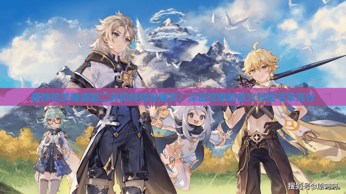 原神机关奇谭第二天如何轻松通关？深度攻略助你火列星屯拿高分