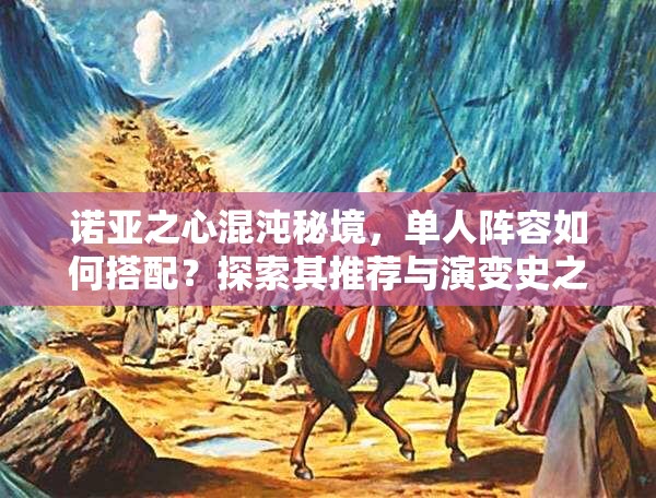 诺亚之心混沌秘境，单人阵容如何搭配？探索其推荐与演变史之谜