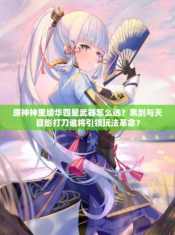 原神神里绫华四星武器怎么选？黑剑与天目影打刀谁将引领玩法革命？