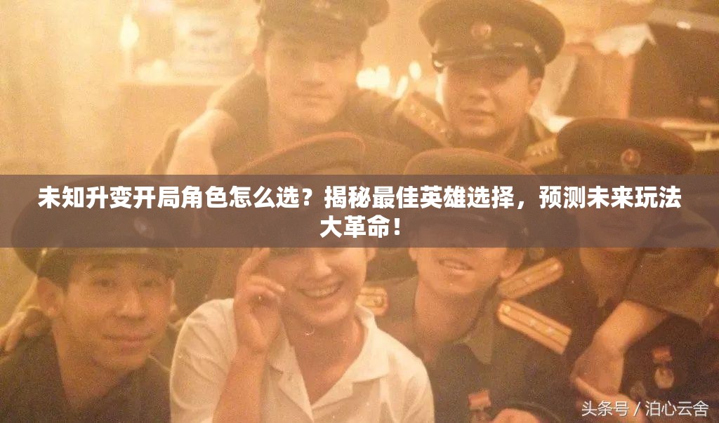 未知升变开局角色怎么选？揭秘最佳英雄选择，预测未来玩法大革命！