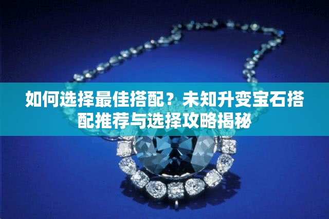 如何选择最佳搭配？未知升变宝石搭配推荐与选择攻略揭秘