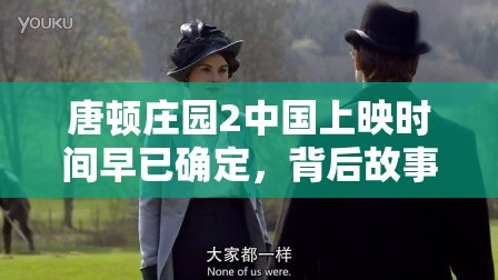 唐顿庄园2中国上映时间早已确定，背后故事引人期待吗？