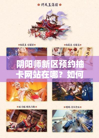 阴阳师新区预约抽卡网站在哪？如何高效利用预约福利？