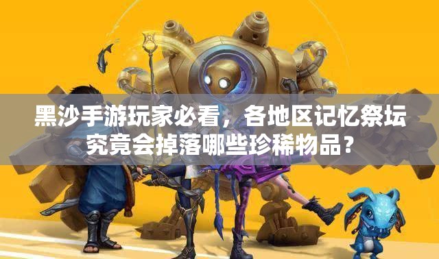黑沙手游玩家必看，各地区记忆祭坛究竟会掉落哪些珍稀物品？