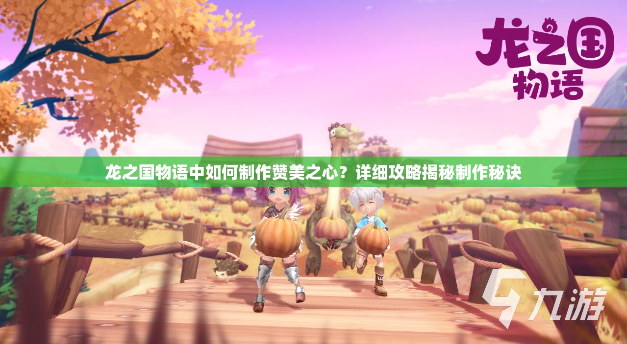 龙之国物语中如何制作赞美之心？详细攻略揭秘制作秘诀