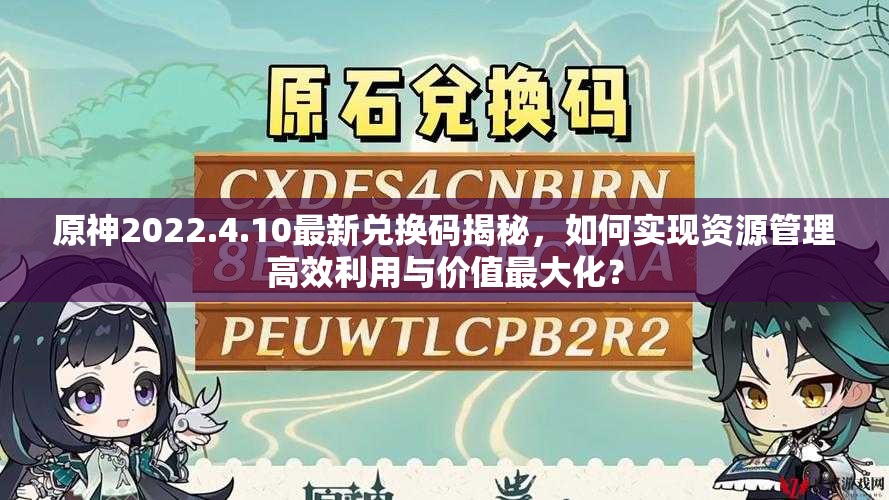 原神2022.4.10最新兑换码揭秘，如何实现资源管理高效利用与价值最大化？