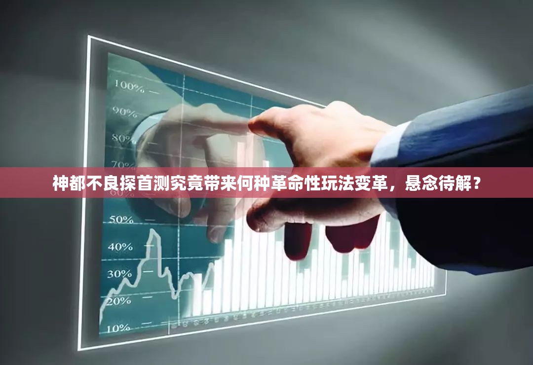 神都不良探首测究竟带来何种革命性玩法变革，悬念待解？