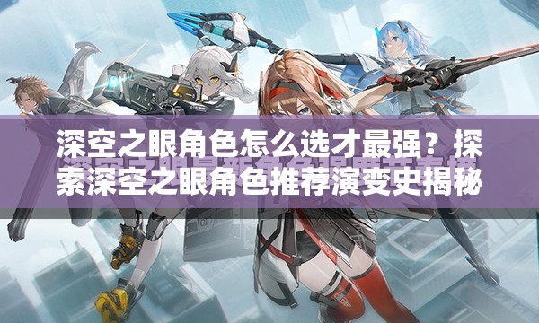 深空之眼角色怎么选才最强？探索深空之眼角色推荐演变史揭秘！