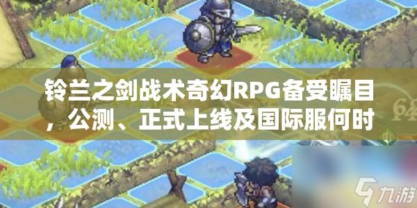 铃兰之剑战术奇幻RPG备受瞩目，公测、正式上线及国际服何时到来？