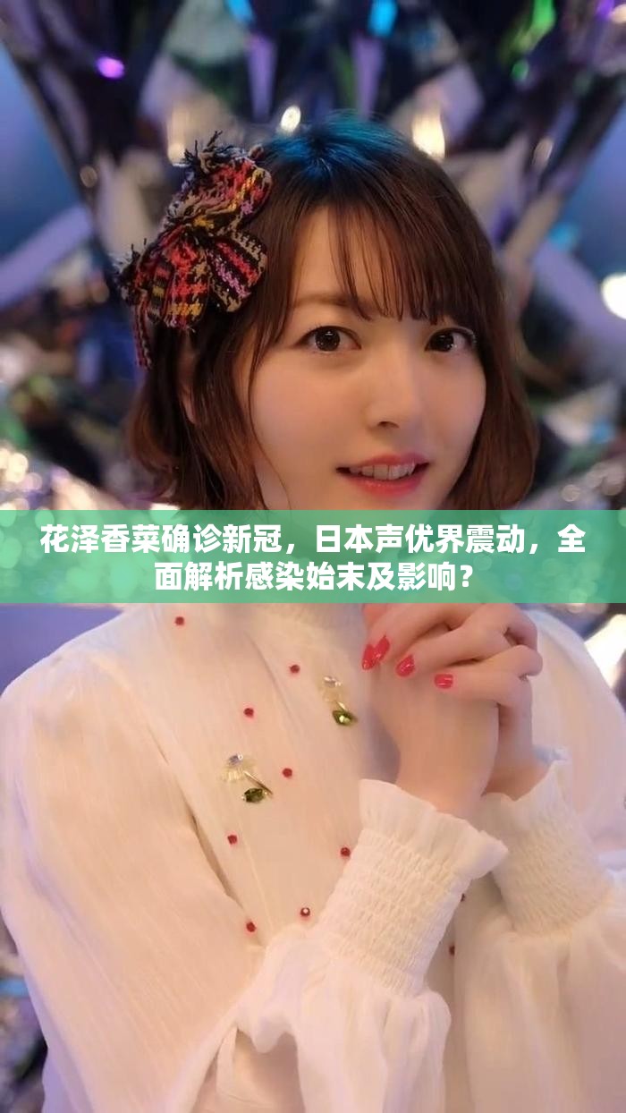 花泽香菜确诊新冠，日本声优界震动，全面解析感染始末及影响？