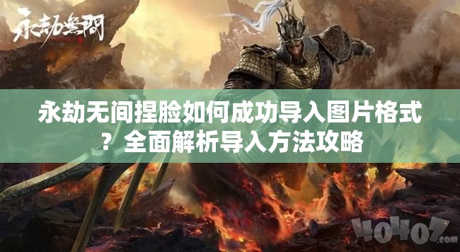 永劫无间捏脸如何成功导入图片格式？全面解析导入方法攻略