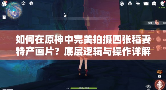 如何在原神中完美拍摄四张稻妻特产画片？底层逻辑与操作详解揭秘