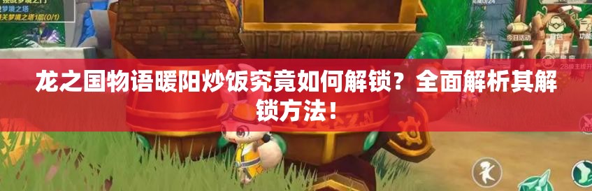 龙之国物语暖阳炒饭究竟如何解锁？全面解析其解锁方法！