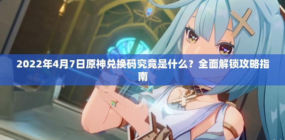 2022年4月7日原神兑换码究竟是什么？全面解锁攻略指南
