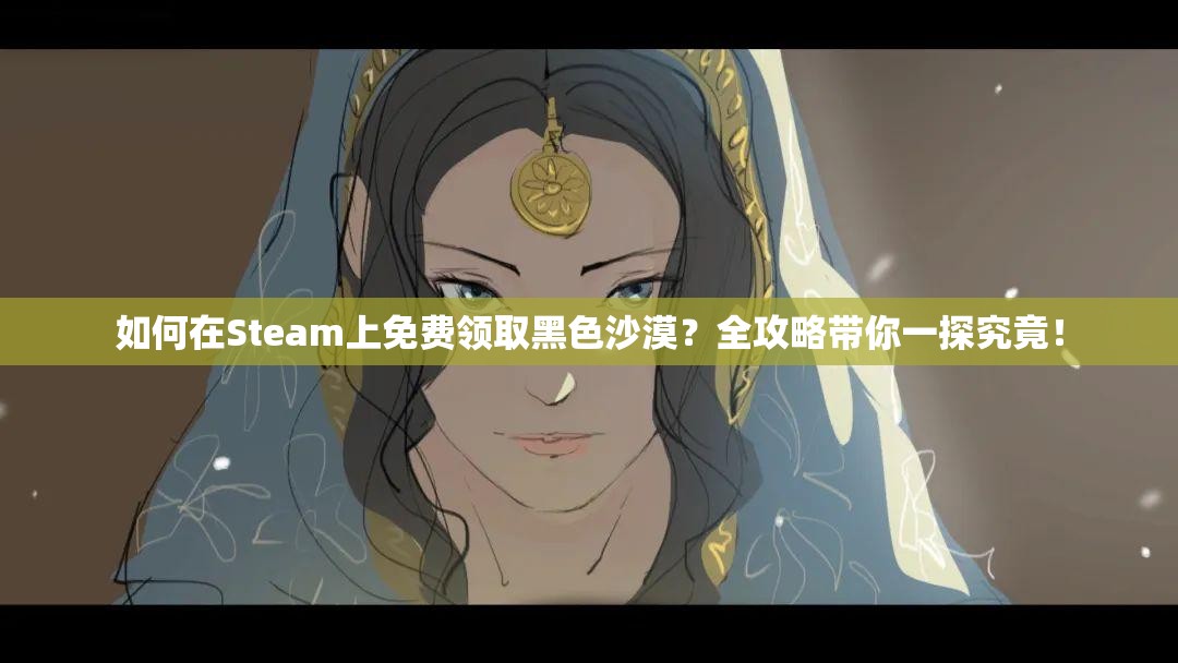 如何在Steam上免费领取黑色沙漠？全攻略带你一探究竟！
