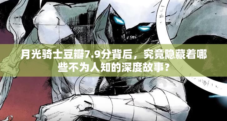 月光骑士豆瓣7.9分背后，究竟隐藏着哪些不为人知的深度故事？