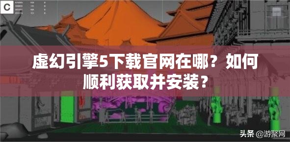 虚幻引擎5下载官网在哪？如何顺利获取并安装？