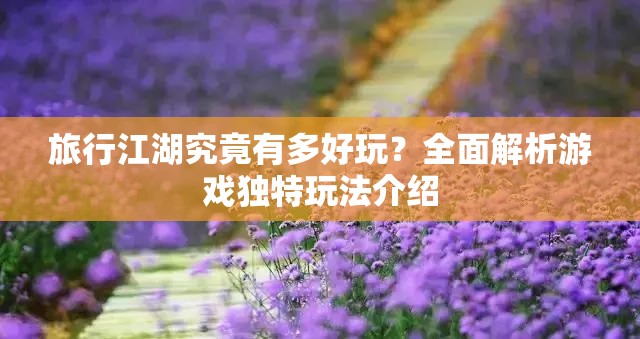 旅行江湖究竟有多好玩？全面解析游戏独特玩法介绍