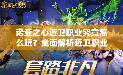 诺亚之心近卫职业究竟怎么玩？全面解析近卫职业玩法与技巧