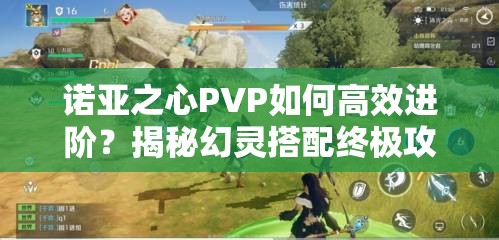 诺亚之心PVP如何高效进阶？揭秘幻灵搭配终极攻略！