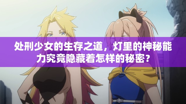 处刑少女的生存之道，灯里的神秘能力究竟隐藏着怎样的秘密？