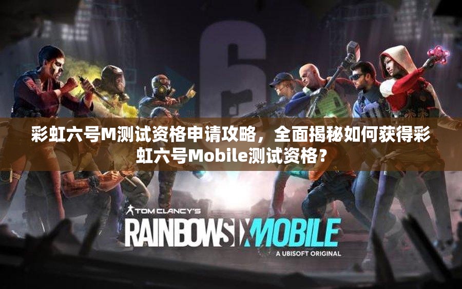 彩虹六号M测试资格申请攻略，全面揭秘如何获得彩虹六号Mobile测试资格？