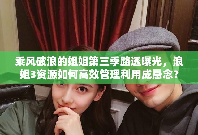 乘风破浪的姐姐第三季路透曝光，浪姐3资源如何高效管理利用成悬念？