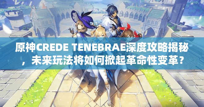 原神CREDE TENEBRAE深度攻略揭秘，未来玩法将如何掀起革命性变革？