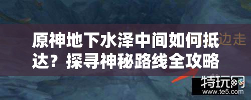 原神地下水泽中间如何抵达？探寻神秘路线全攻略揭秘