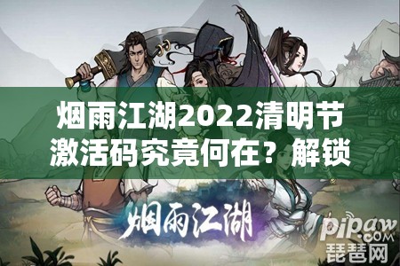 烟雨江湖2022清明节激活码究竟何在？解锁游戏资源的神秘钥匙！