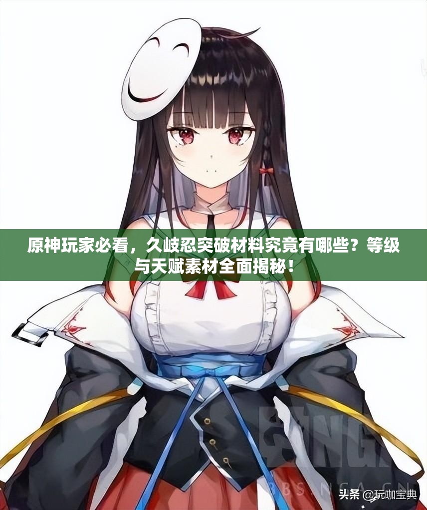 原神玩家必看，久岐忍突破材料究竟有哪些？等级与天赋素材全面揭秘！