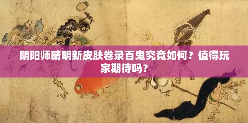 阴阳师晴明新皮肤卷录百鬼究竟如何？值得玩家期待吗？